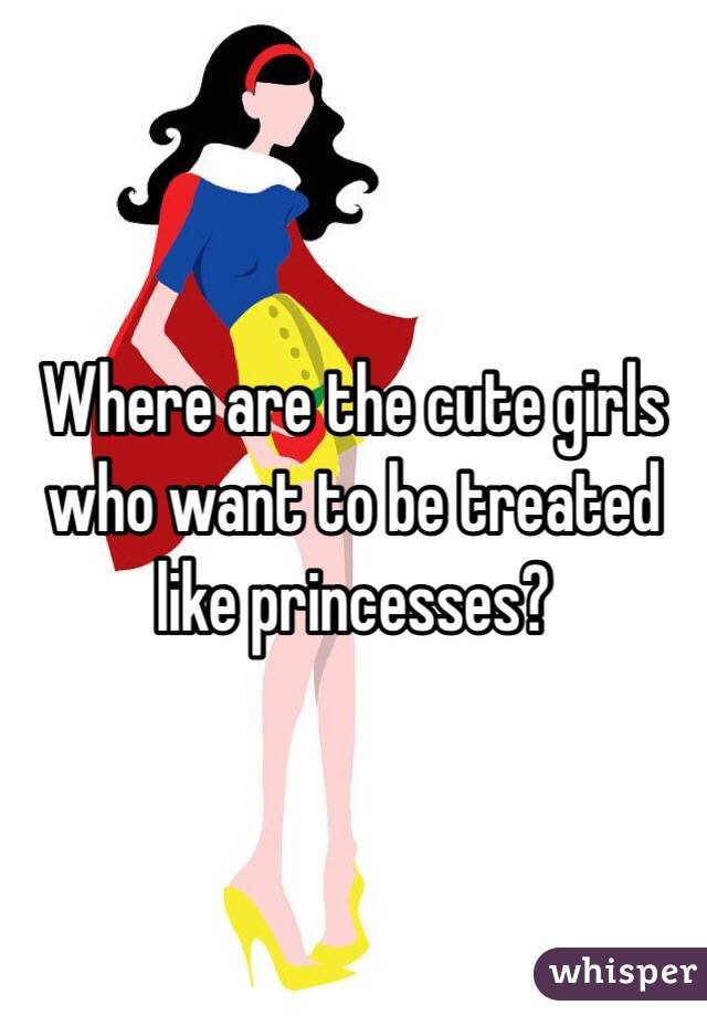Where are the cute girls who want to be treated like princesses?