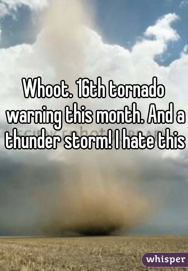 Whoot. 16th tornado warning this month. And a thunder storm! I hate this 