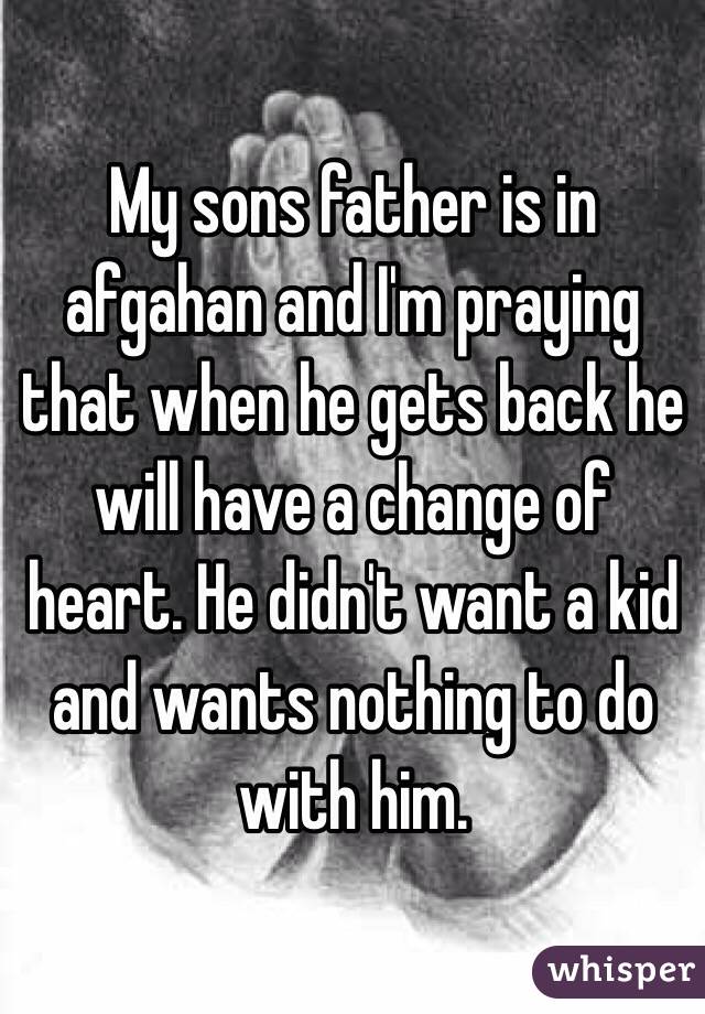 My sons father is in afgahan and I'm praying that when he gets back he will have a change of heart. He didn't want a kid and wants nothing to do with him.