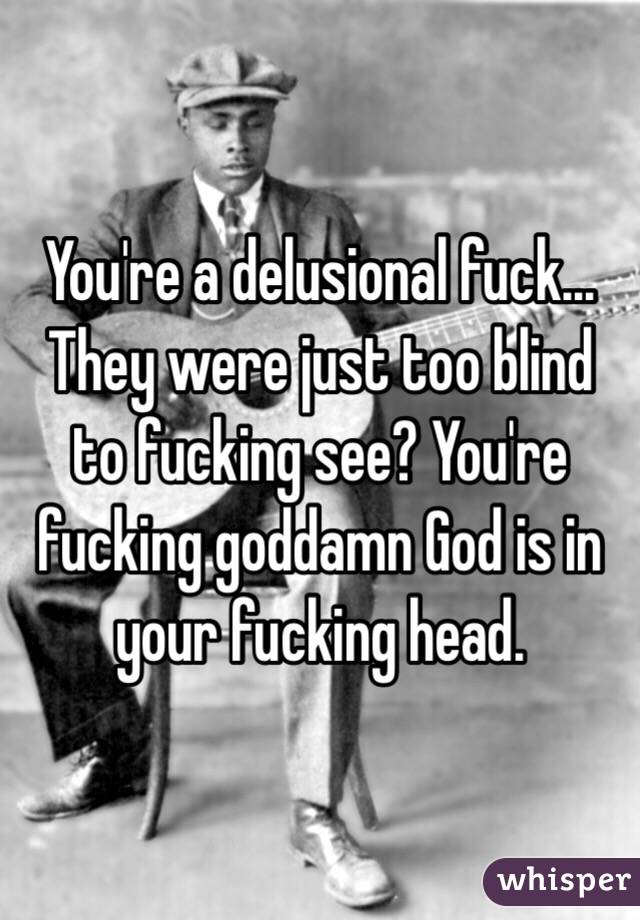 You're a delusional fuck... They were just too blind to fucking see? You're fucking goddamn God is in your fucking head. 