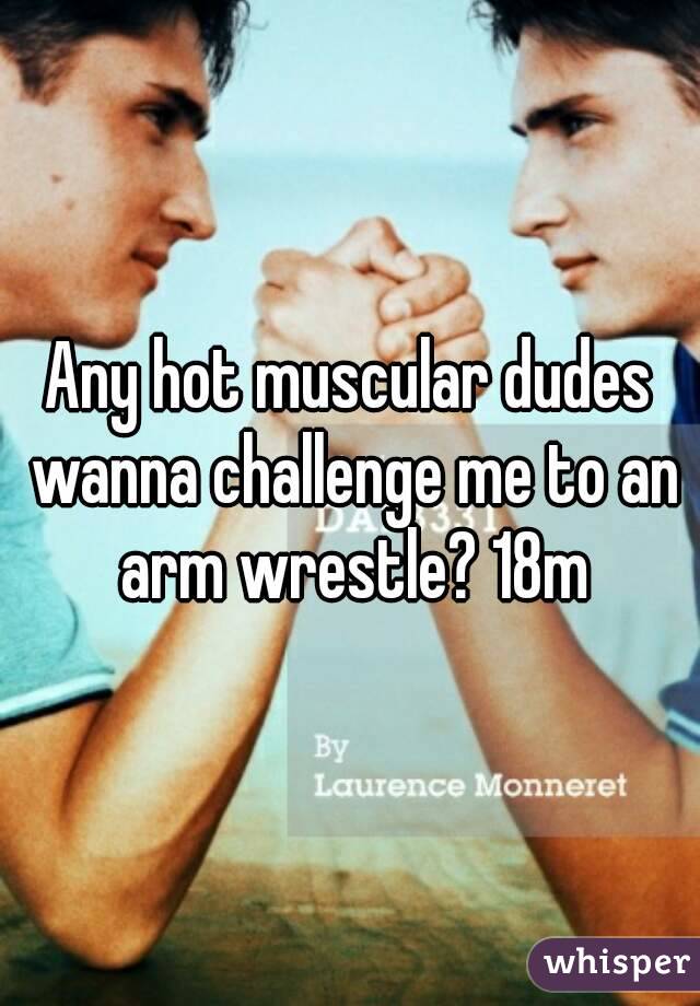 Any hot muscular dudes wanna challenge me to an arm wrestle? 18m