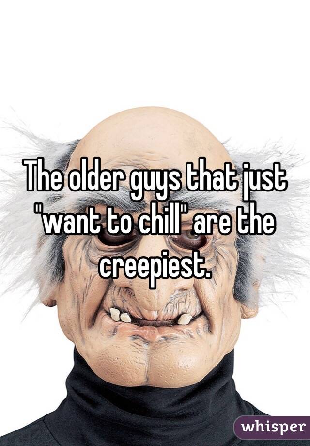 The older guys that just "want to chill" are the creepiest. 