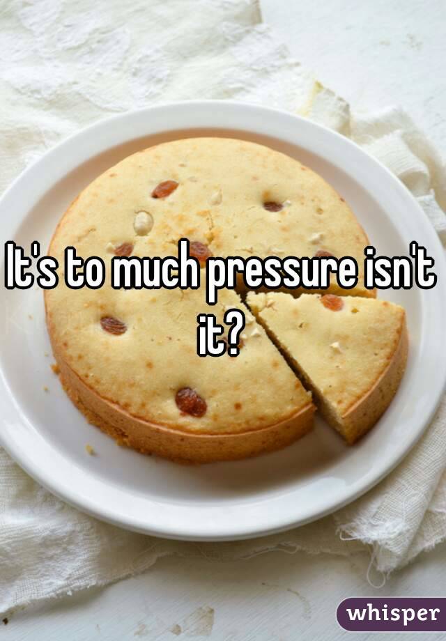 It's to much pressure isn't it? 