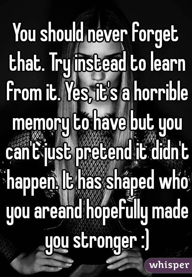 You should never forget that. Try instead to learn from it. Yes, it's a horrible memory to have but you can't just pretend it didn't happen. It has shaped who you areand hopefully made you stronger :)