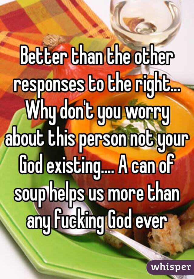 Better than the other responses to the right... Why don't you worry about this person not your God existing.... A can of soup helps us more than any fucking God ever