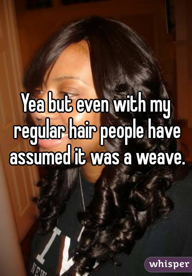 Yea but even with my regular hair people have assumed it was a weave.