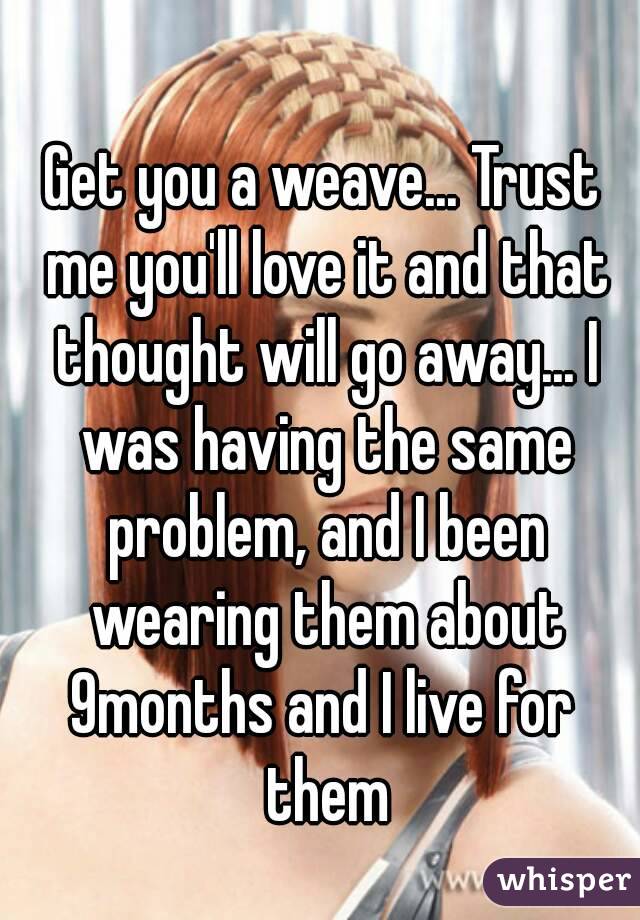 Get you a weave... Trust me you'll love it and that thought will go away... I was having the same problem, and I been wearing them about 9months and I live for  them