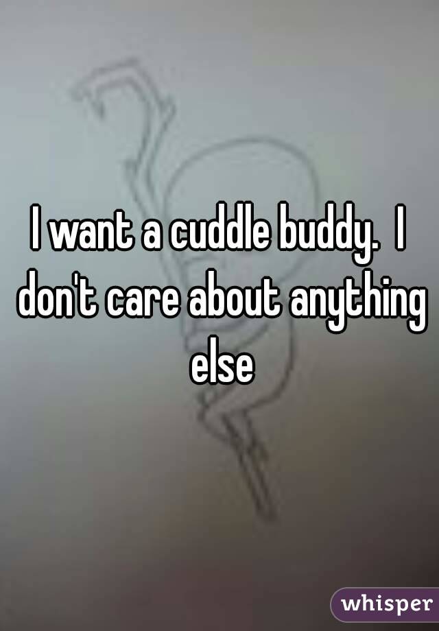 I want a cuddle buddy.  I don't care about anything else