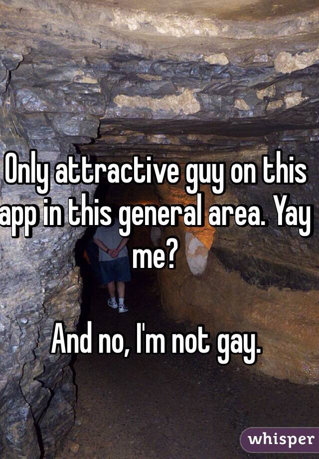 Only attractive guy on this app in this general area. Yay me? 

And no, I'm not gay.