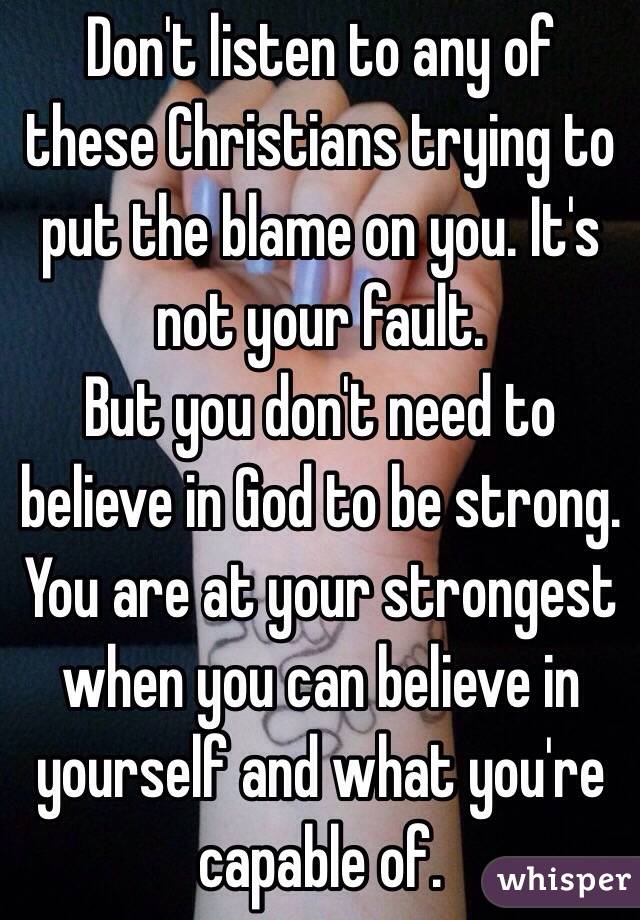 Don't listen to any of these Christians trying to put the blame on you. It's not your fault. 
But you don't need to believe in God to be strong. You are at your strongest when you can believe in yourself and what you're capable of.