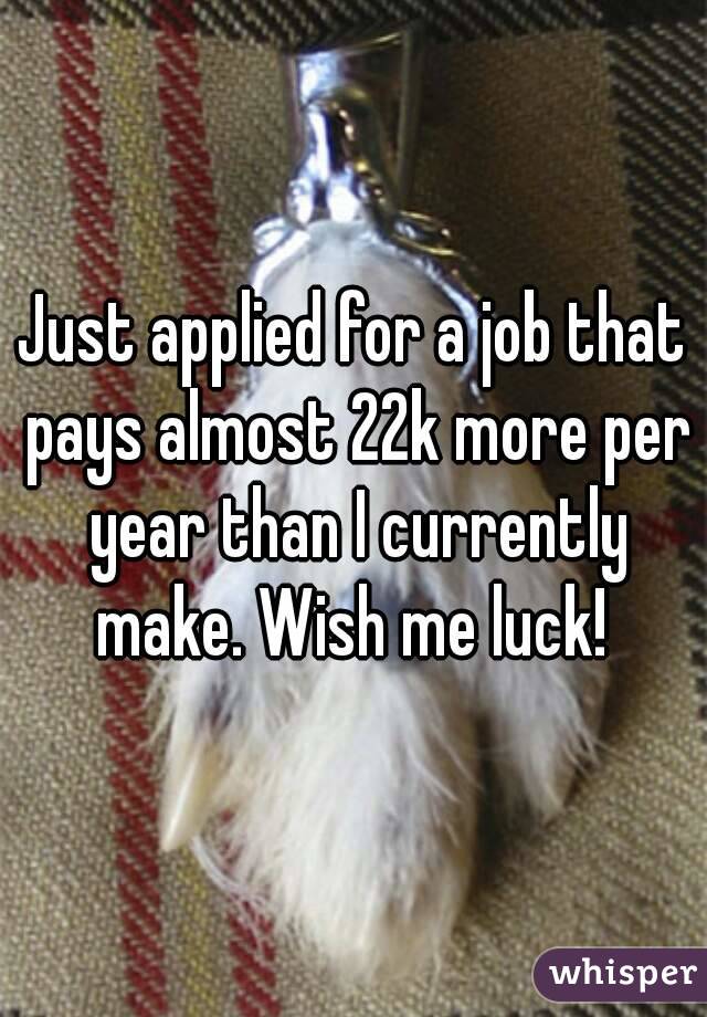 Just applied for a job that pays almost 22k more per year than I currently make. Wish me luck! 
