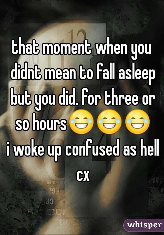 that moment when you didnt mean to fall asleep but you did. for three or so hours😂😂😂 i woke up confused as hell cx