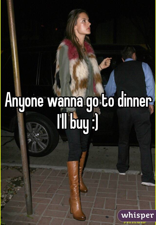 Anyone wanna go to dinner I'll buy :) 