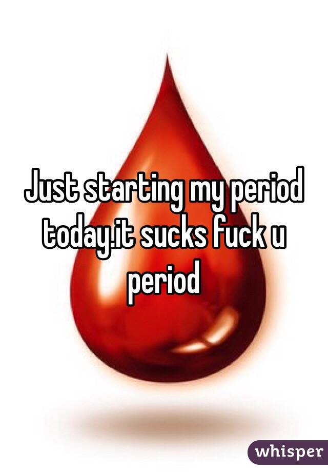 Just starting my period today.it sucks fuck u period 