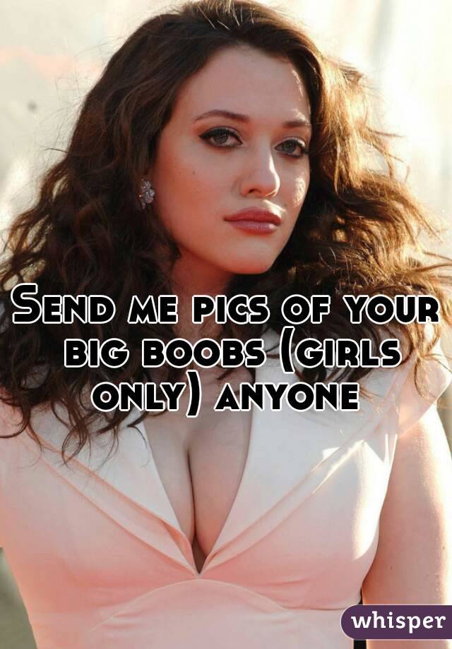 Send me pics of your big boobs (girls only) anyone 
