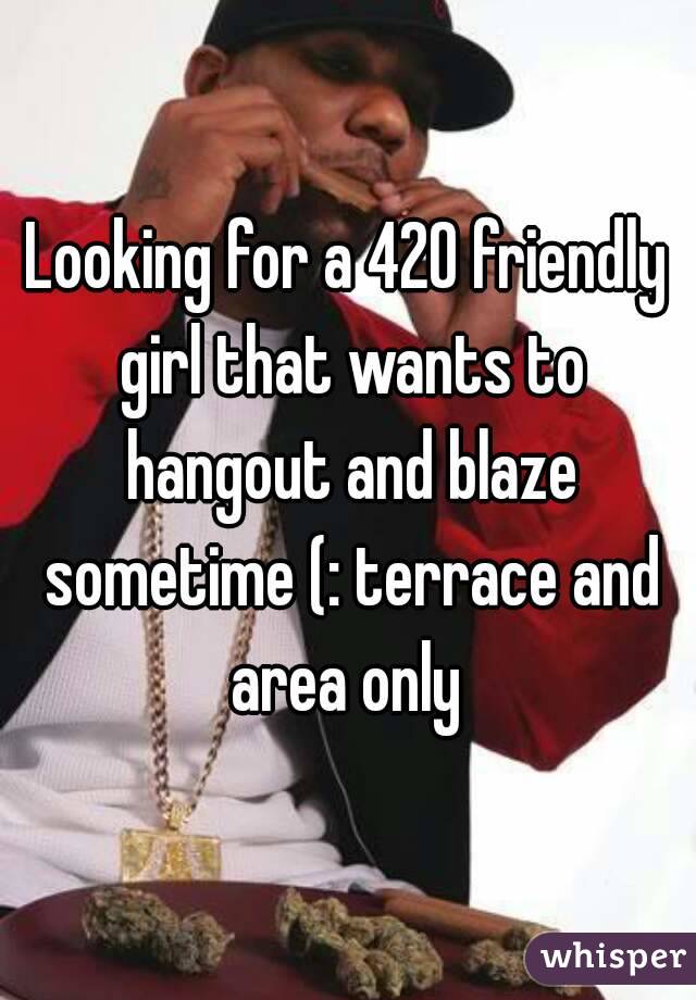 Looking for a 420 friendly girl that wants to hangout and blaze sometime (: terrace and area only 