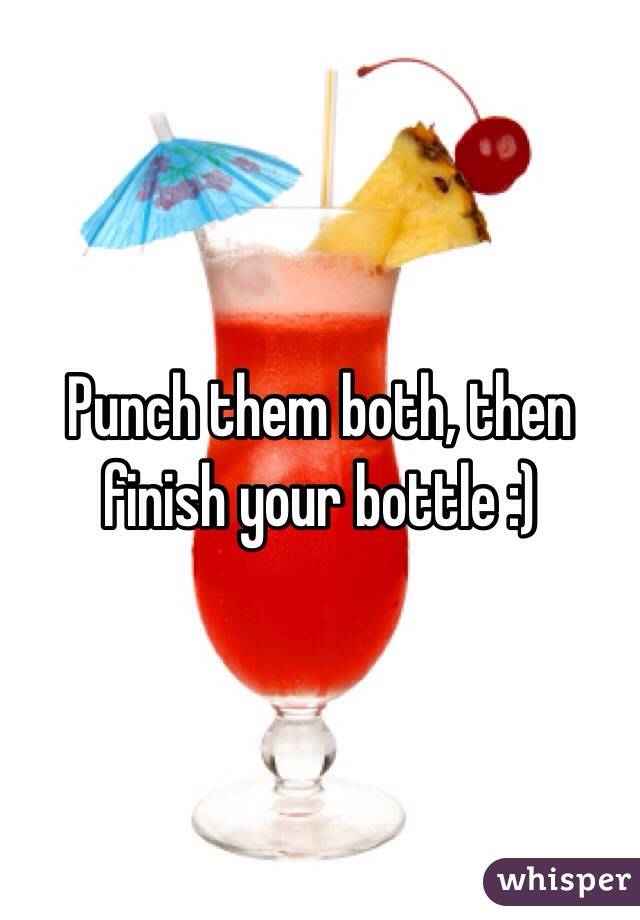 Punch them both, then finish your bottle :)