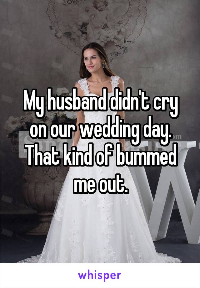 My husband didn't cry on our wedding day. That kind of bummed me out.