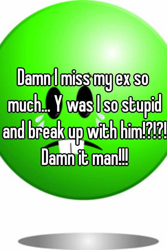 Damn I Miss My Ex So Much Y Was I So Stupid And Break Up With