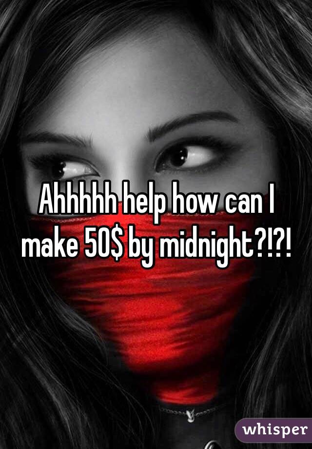 Ahhhhh help how can I make 50$ by midnight?!?!