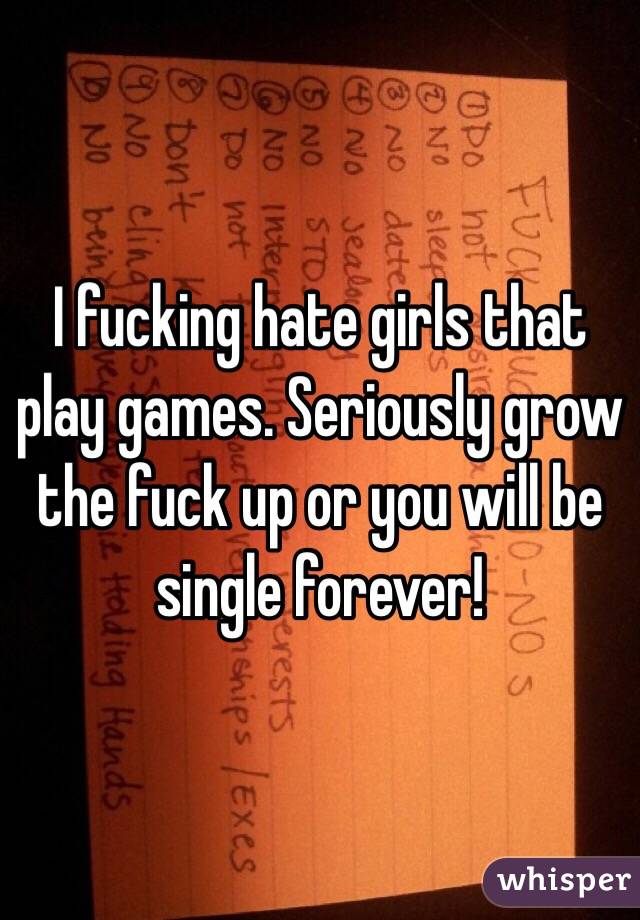 I fucking hate girls that play games. Seriously grow the fuck up or you will be single forever! 