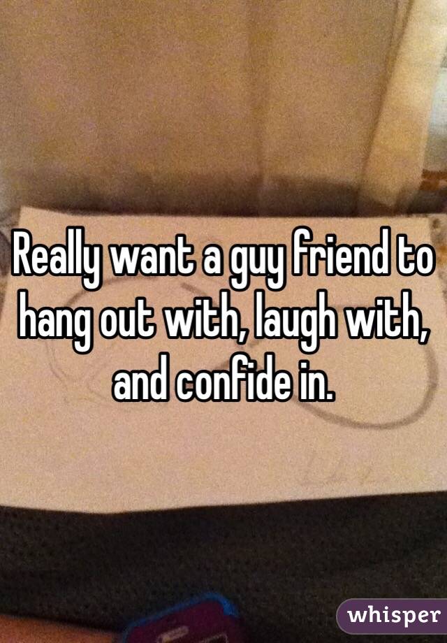Really want a guy friend to hang out with, laugh with, and confide in. 