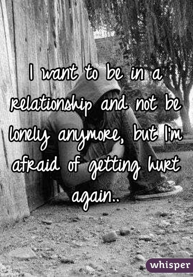 I want to be in a relationship and not be lonely anymore, but I'm afraid of getting hurt again..