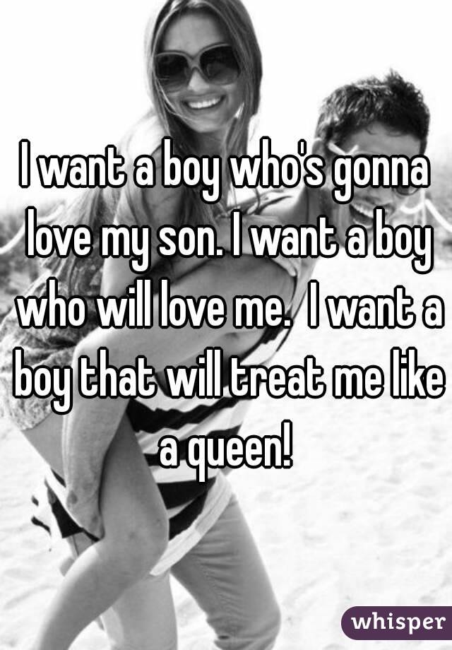 I want a boy who's gonna love my son. I want a boy who will love me.  I want a boy that will treat me like a queen! 