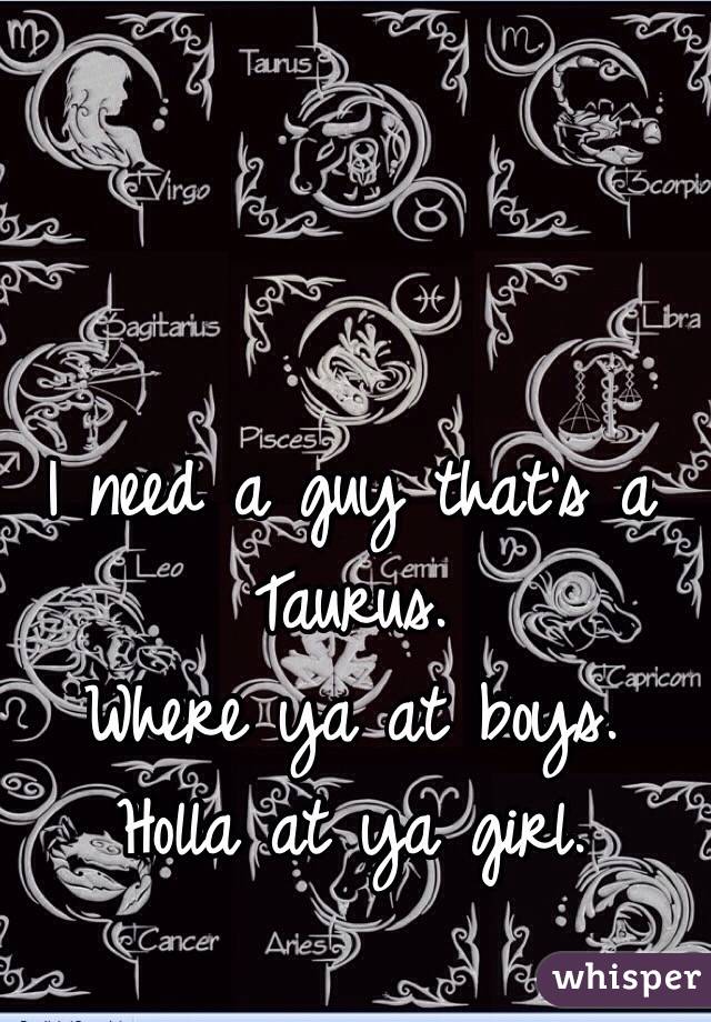 I need a guy that's a Taurus. 
Where ya at boys. 
Holla at ya girl. 