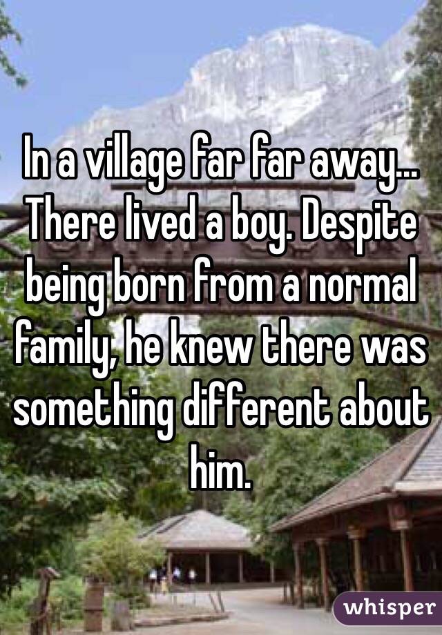 In a village far far away... There lived a boy. Despite being born from a normal family, he knew there was something different about him. 