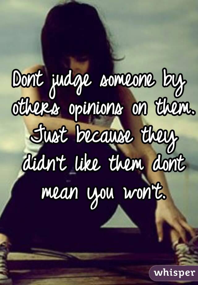 Dont judge someone by others opinions on them. Just because they didn't like them dont mean you won't.