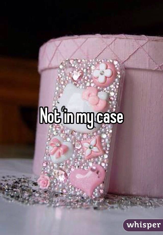 Not in my case