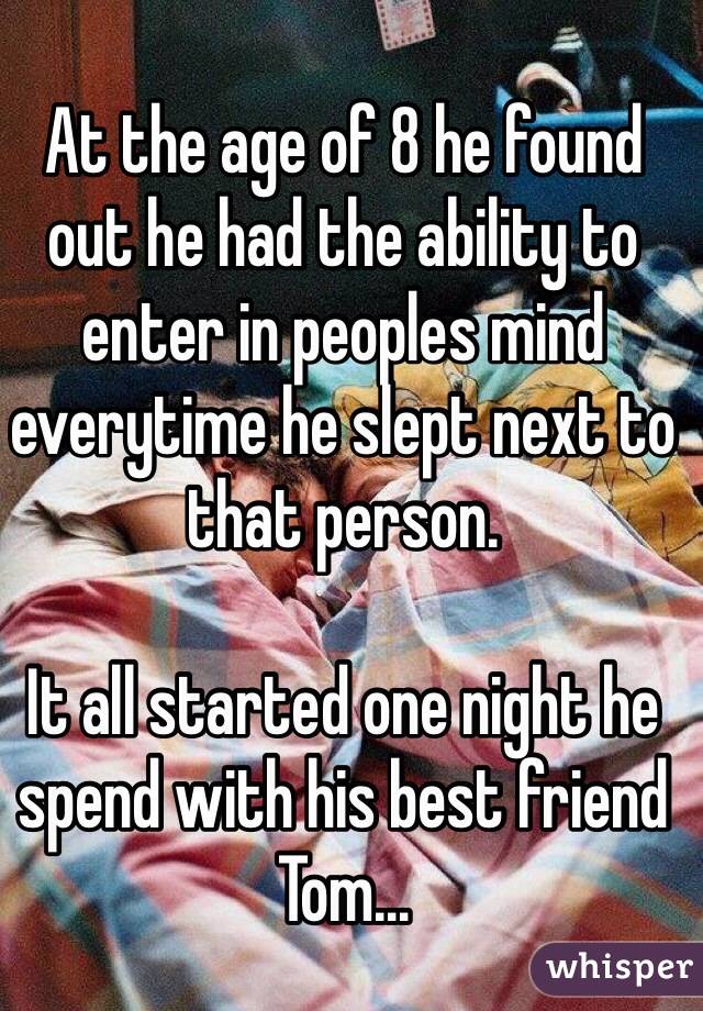 At the age of 8 he found out he had the ability to enter in peoples mind everytime he slept next to that person.

It all started one night he spend with his best friend Tom…