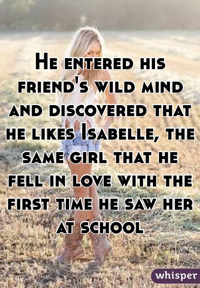 He entered his friend's wild mind and discovered that he likes Isabelle, the same girl that he fell in love with the first time he saw her at school