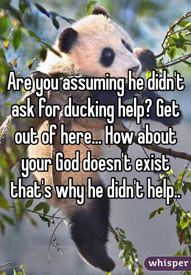Are you assuming he didn't ask for ducking help? Get out of here... How about your God doesn't exist that's why he didn't help.. 