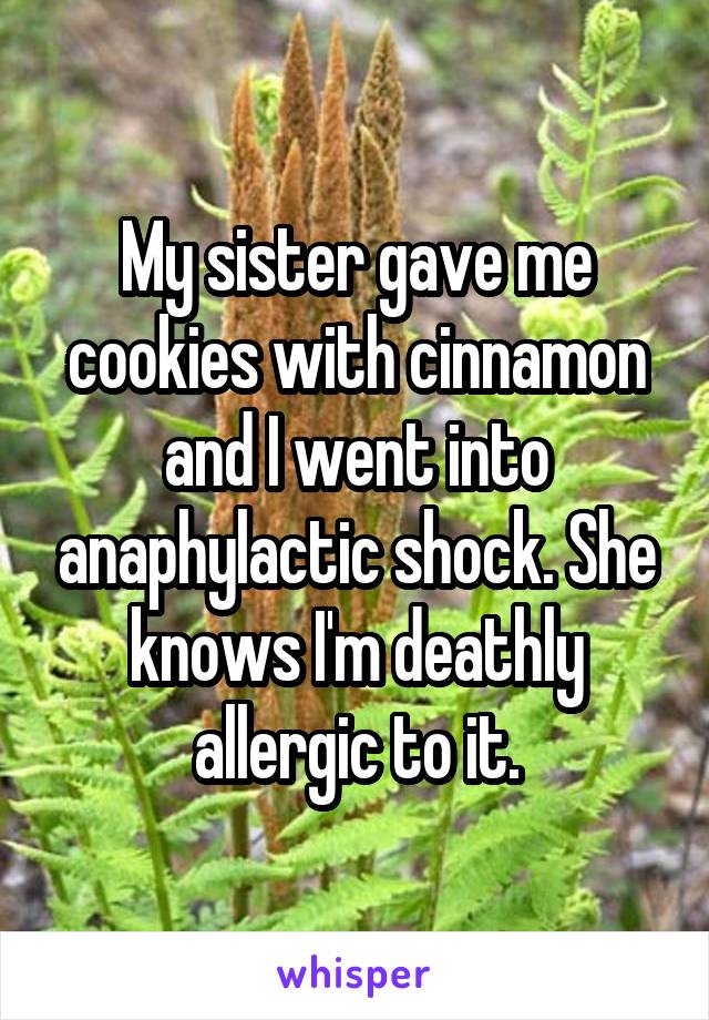 My sister gave me cookies with cinnamon and I went into anaphylactic shock. She knows I'm deathly allergic to it.