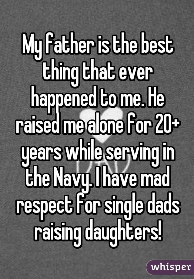 My father is the best thing that ever happened to me. He raised me alonefor 20+ years while serving in the Navy. I have mad respect for single dadsraising daughters!