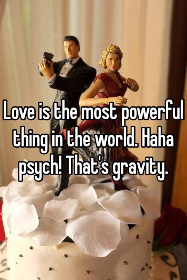 love-is-the-most-powerful-thing-in-the-world-haha-psych-that-s-gravity