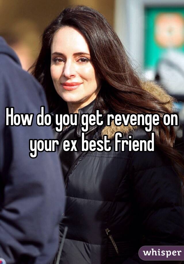 How Do You Get Revenge On Your Ex Best Friend