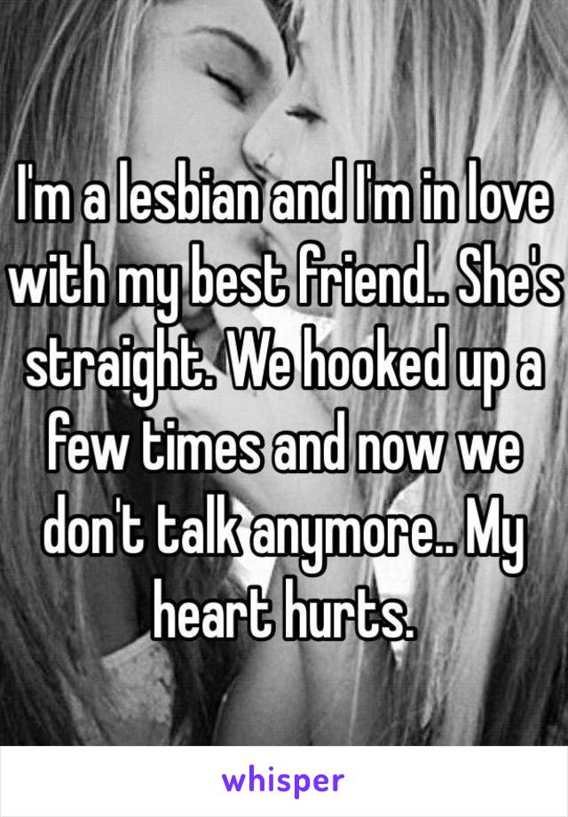 I'm a lesbian and I'm in love with my best friend.. She's straight. We hooked up a few times and now we don't talk anymore.. My heart hurts.