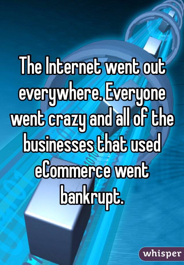 The Internet went out everywhere. Everyone went crazy and all of the businesses that used eCommerce went bankrupt.