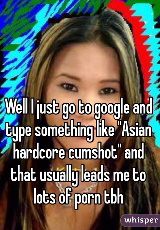 Asian Hardcore Cum Facial - Well I just go to google and type something like \