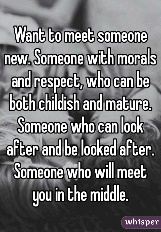 Want To Meet Someone New Someone With Morals And Respect Who Can Be Both Childish And