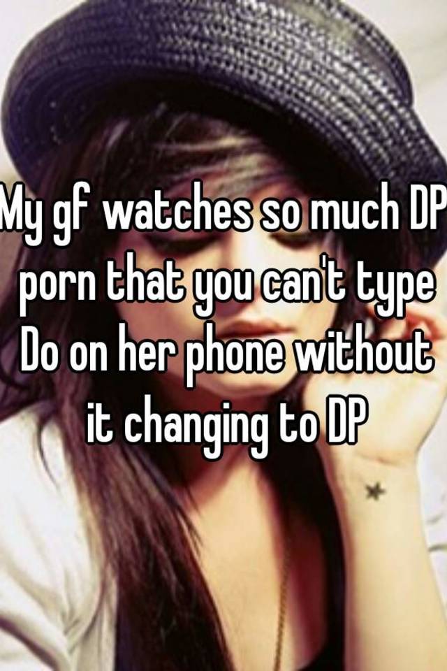 My gf watches so much DP porn that you can't type Do on her ...
