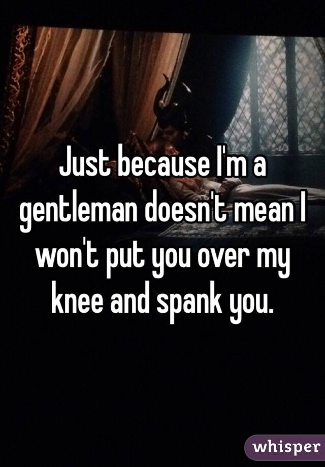 Just Because Im A Gentleman Doesnt Mean I Wont Put You Over My Knee