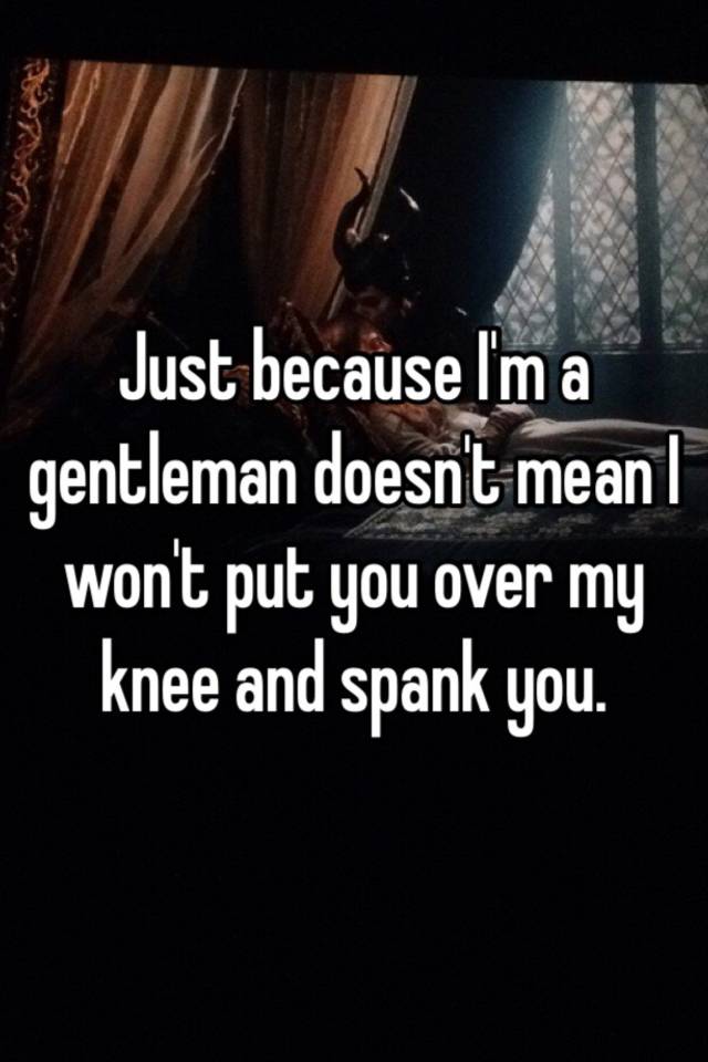 Just Because Im A Gentleman Doesnt Mean I Wont Put You Over My Knee