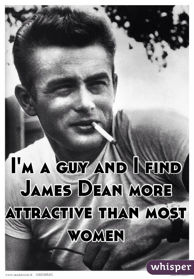 I'm a guy and I find James Dean more attractive than most women 