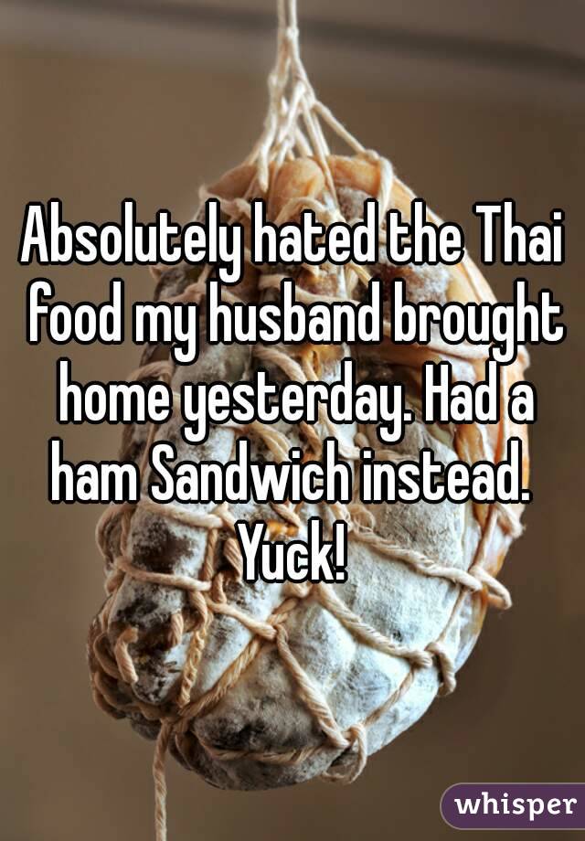 Absolutely hated the Thai food my husband brought home yesterday. Had a ham Sandwich instead. 
Yuck!