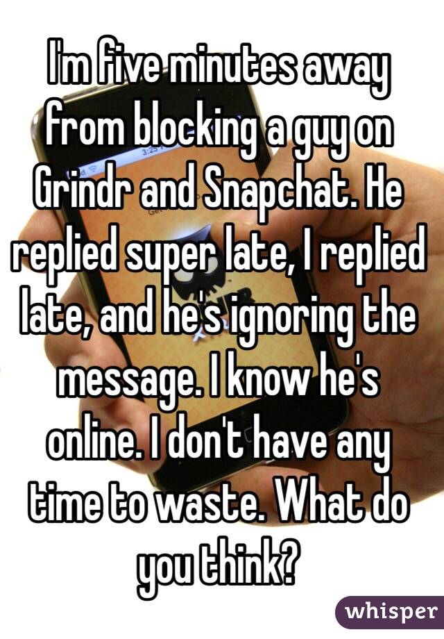I'm five minutes away from blocking a guy on Grindr and Snapchat. He replied super late, I replied late, and he's ignoring the message. I know he's online. I don't have any time to waste. What do you think?