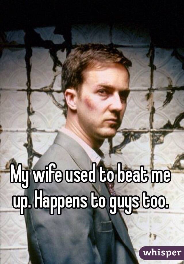 My wife used to beat me up. Happens to guys too. 